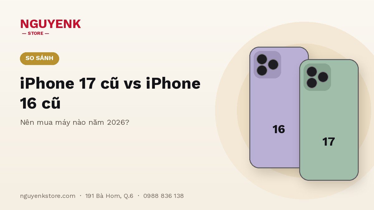 iPhone 17 Cũ vs iPhone 16 Cũ: Nên Mua Máy Nào Năm 2026?